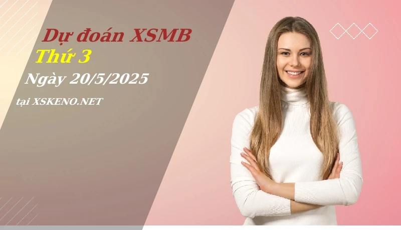 Dự đoán XSMB 20/5/2025, soi cầu kết quả Xổ Số Miền Bắc thứ 3 - 20-5-2025