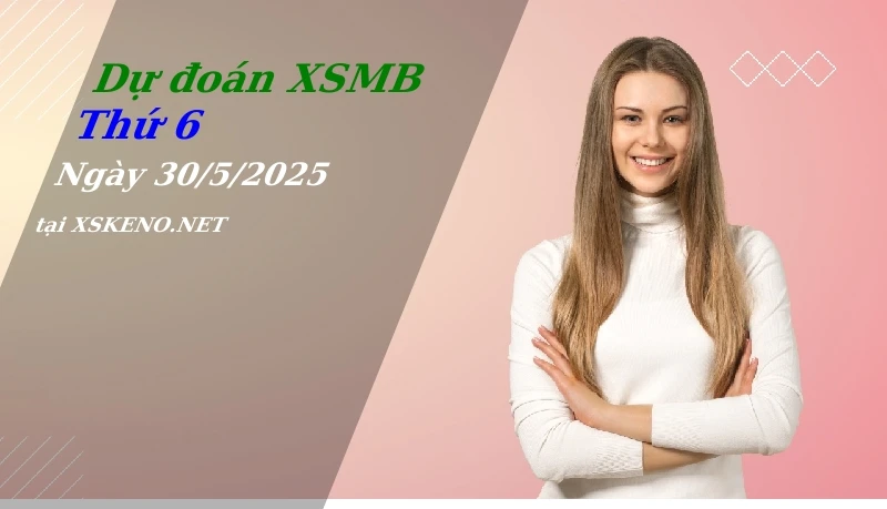 Dự đoán XSMB 30/5/2025, soi cầu kết quả Xổ Số Miền Bắc thứ 6 - 30-5-2025