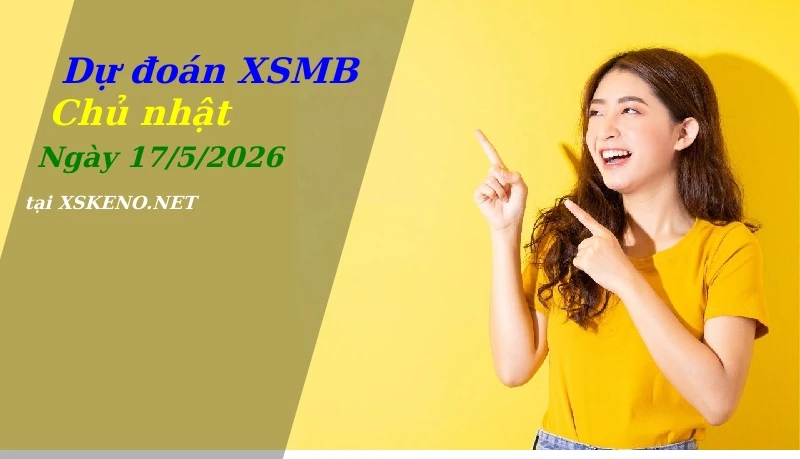 Dự đoán XSMB 17/5/2026, soi cầu kết quả Xổ Số Miền Bắc chủ nhật - 17-5-2026