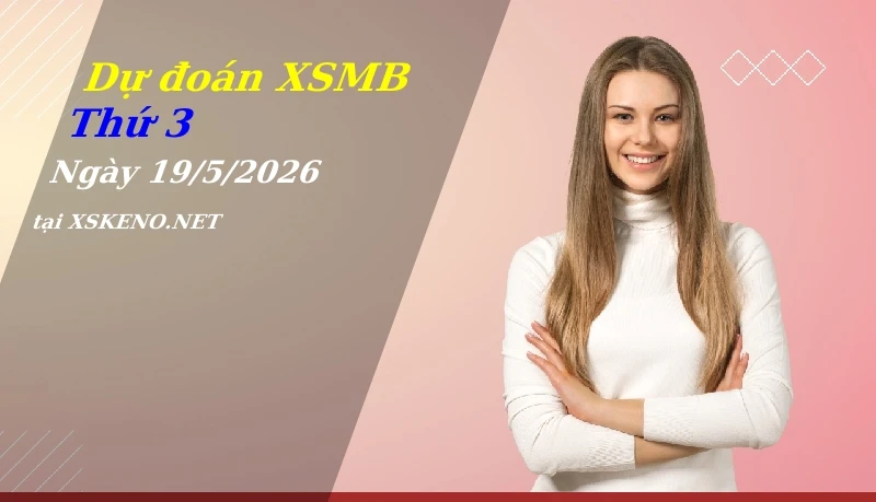 Dự đoán XSMB 19/5/2026, soi cầu kết quả Xổ Số Miền Bắc thứ 3 - 19-5-2026