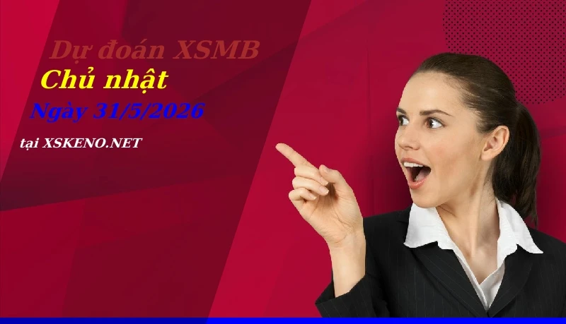 Dự đoán XSMB 31/5/2026, soi cầu kết quả Xổ Số Miền Bắc chủ nhật - 31-5-2026