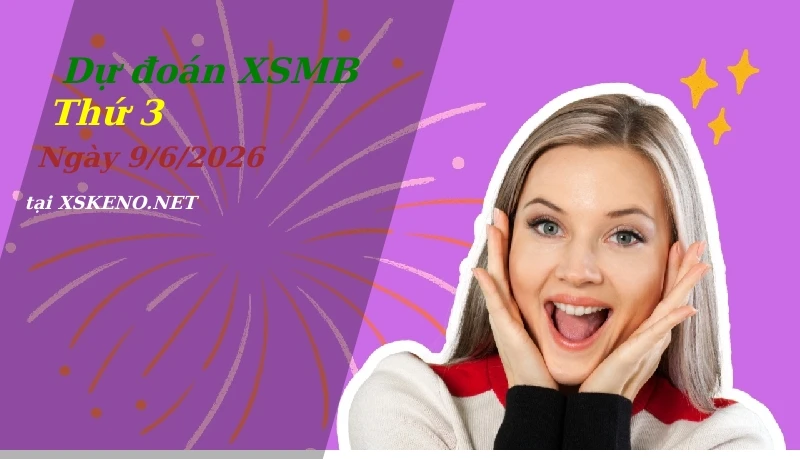 Dự đoán XSMB 9/6/2026, soi cầu kết quả Xổ Số Miền Bắc thứ 3 - 9-6-2026