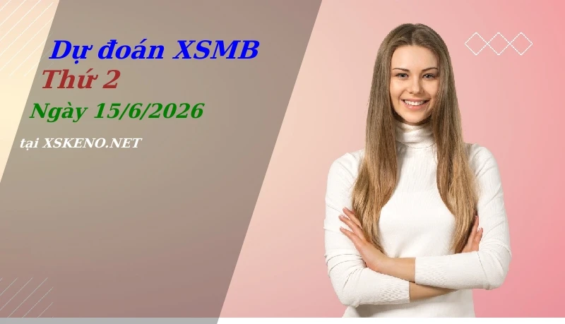 Dự đoán XSMB 15/6/2026, soi cầu kết quả Xổ Số Miền Bắc thứ 2 - 15-6-2026
