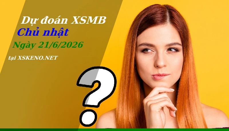 Dự đoán XSMB 21/6/2026, soi cầu kết quả Xổ Số Miền Bắc chủ nhật - 21-6-2026