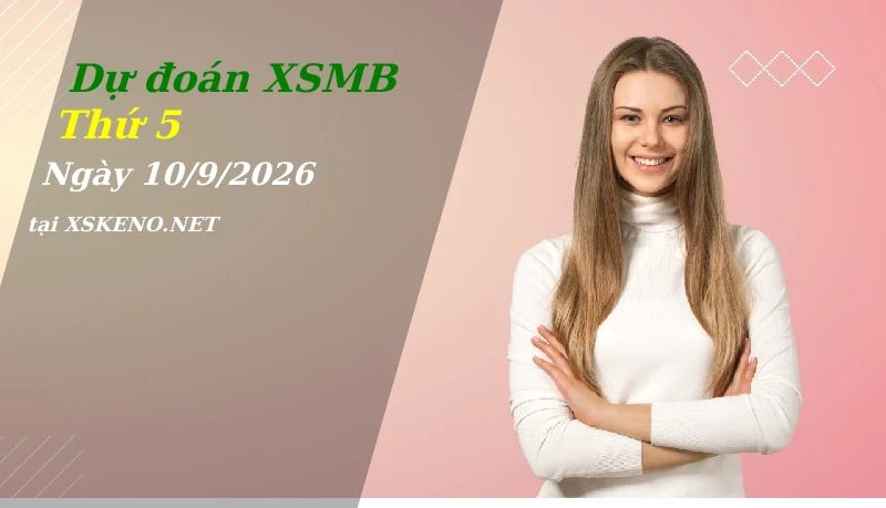 Dự đoán XSMB 10/9/2026, soi cầu kết quả Xổ Số Miền Bắc thứ 5 - 10-9-2026